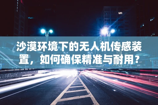 沙漠环境下的无人机传感装置，如何确保精准与耐用？