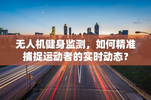 无人机健身监测，如何精准捕捉运动者的实时动态？