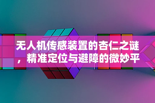 无人机传感装置的杏仁之谜，精准定位与避障的微妙平衡