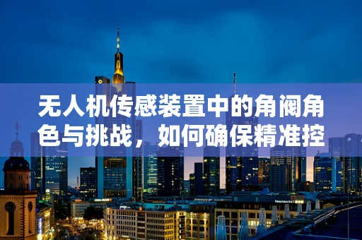 无人机传感装置中的角阀角色与挑战，如何确保精准控制与安全飞行？