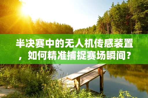 半决赛中的无人机传感装置，如何精准捕捉赛场瞬间？