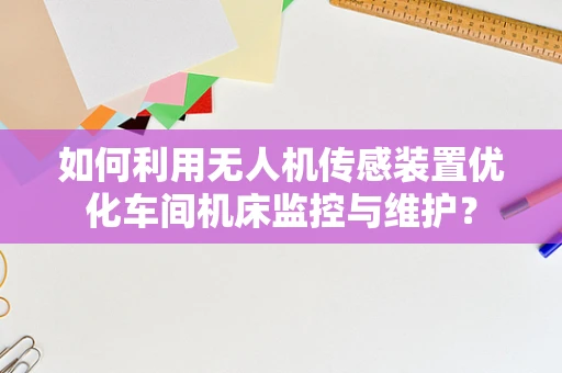 如何利用无人机传感装置优化车间机床监控与维护？