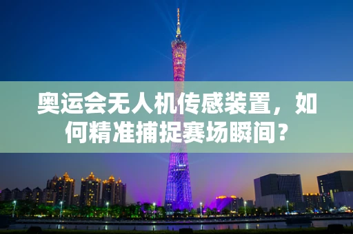 奥运会无人机传感装置，如何精准捕捉赛场瞬间？