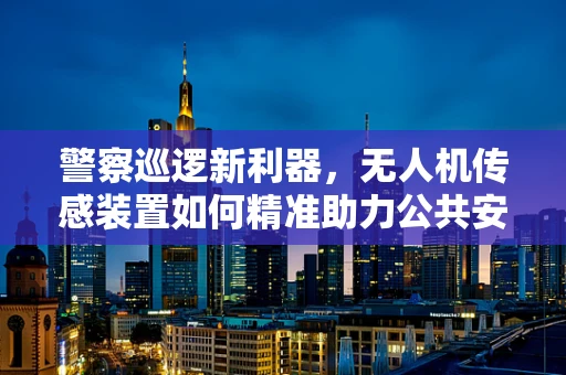 警察巡逻新利器，无人机传感装置如何精准助力公共安全？
