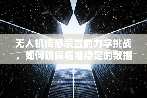 无人机传感装置的力学挑战，如何确保精准稳定的数据采集？