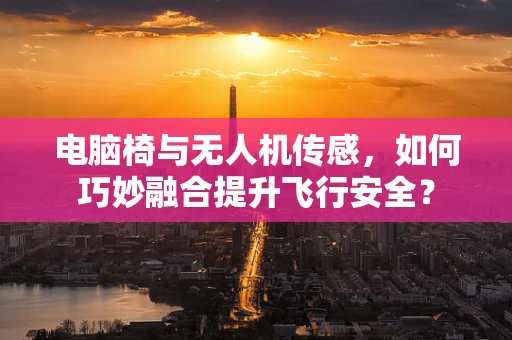 电脑椅与无人机传感，如何巧妙融合提升飞行安全？