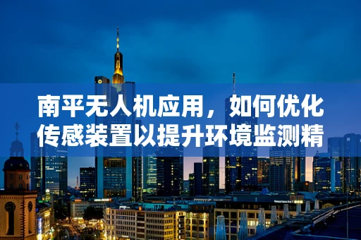 南平无人机应用，如何优化传感装置以提升环境监测精度？