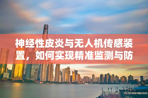 神经性皮炎与无人机传感装置，如何实现精准监测与防护？