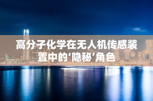 高分子化学在无人机传感装置中的‘隐秘’角色