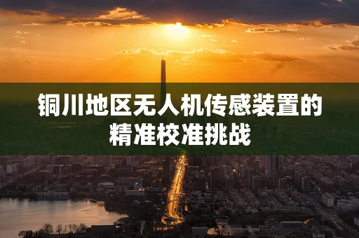 铜川地区无人机传感装置的精准校准挑战