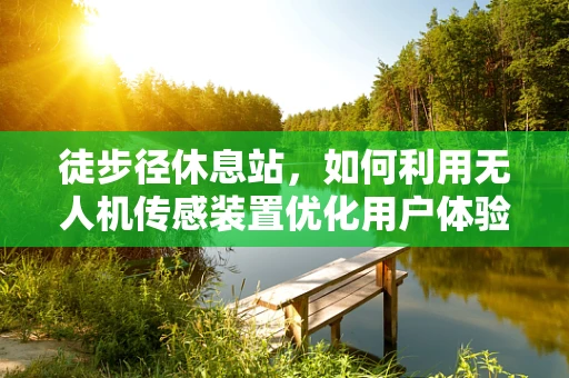 徒步径休息站，如何利用无人机传感装置优化用户体验？