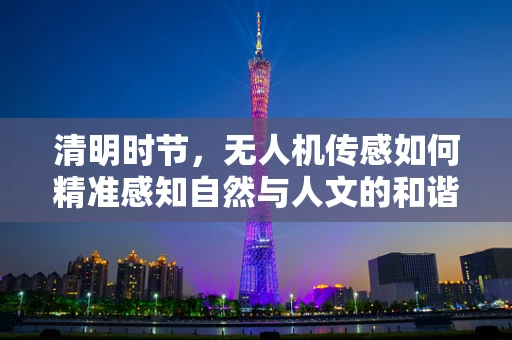 清明时节，无人机传感如何精准感知自然与人文的和谐共存？