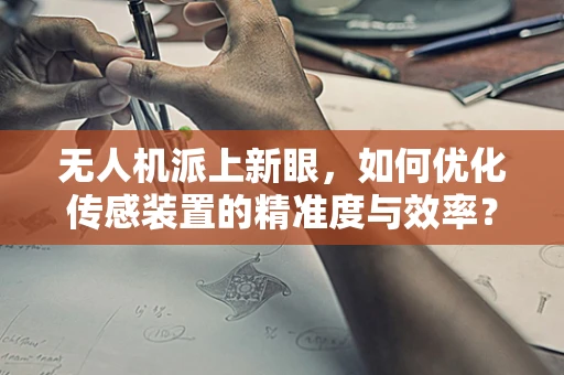 无人机派上新眼，如何优化传感装置的精准度与效率？
