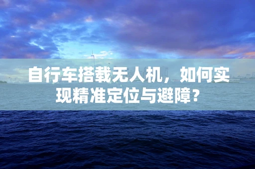 自行车搭载无人机，如何实现精准定位与避障？