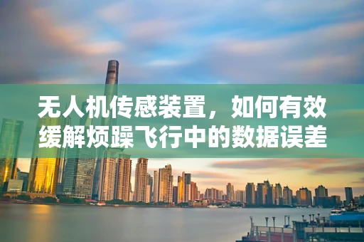 无人机传感装置，如何有效缓解烦躁飞行中的数据误差？