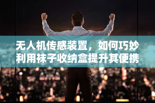 无人机传感装置，如何巧妙利用袜子收纳盒提升其便携性与实用性？