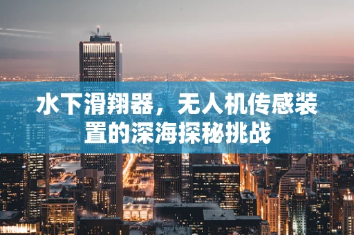 水下滑翔器，无人机传感装置的深海探秘挑战