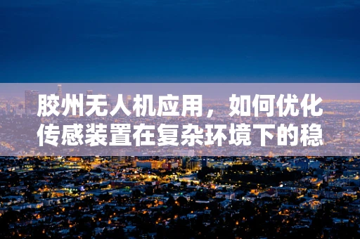 胶州无人机应用，如何优化传感装置在复杂环境下的稳定性？