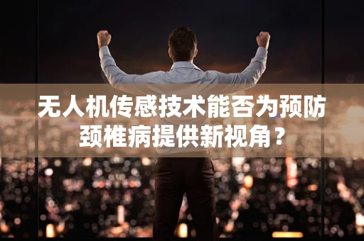 无人机传感技术能否为预防颈椎病提供新视角？
