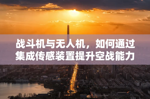 战斗机与无人机，如何通过集成传感装置提升空战能力？