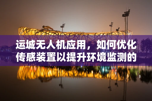 运城无人机应用，如何优化传感装置以提升环境监测的准确性？