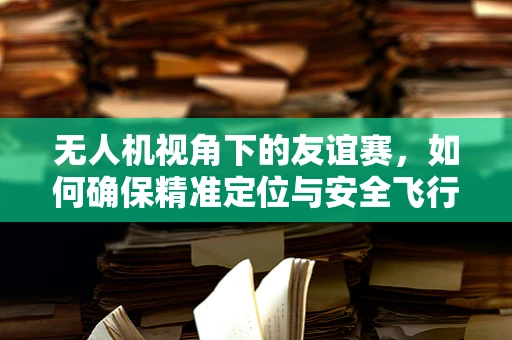 无人机视角下的友谊赛，如何确保精准定位与安全飞行？