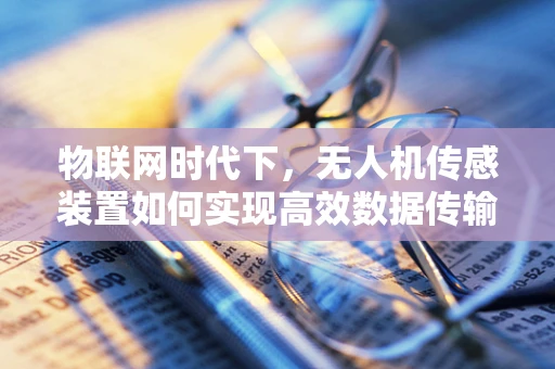 物联网时代下，无人机传感装置如何实现高效数据传输与处理？