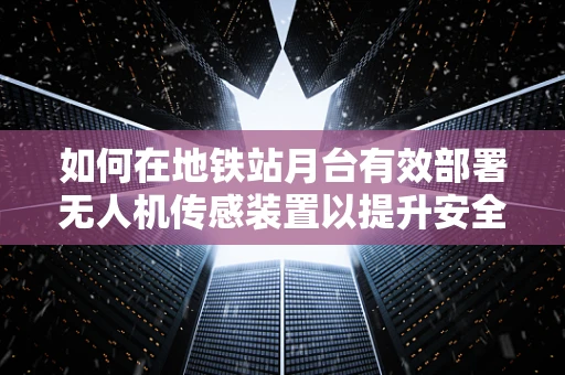 如何在地铁站月台有效部署无人机传感装置以提升安全监测？