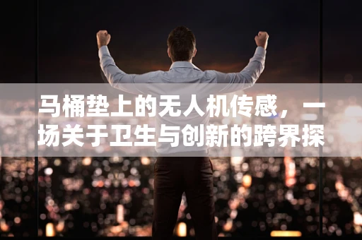 马桶垫上的无人机传感，一场关于卫生与创新的跨界探索？