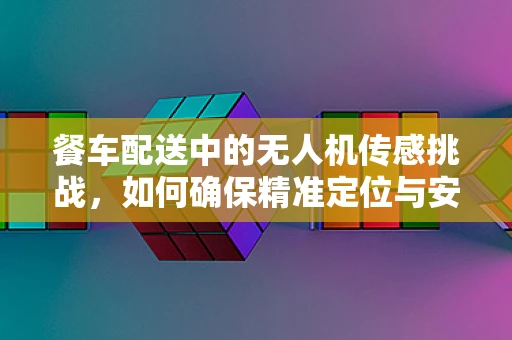 餐车配送中的无人机传感挑战，如何确保精准定位与安全送达？