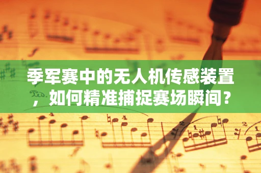 季军赛中的无人机传感装置，如何精准捕捉赛场瞬间？