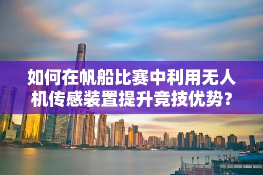 如何在帆船比赛中利用无人机传感装置提升竞技优势？