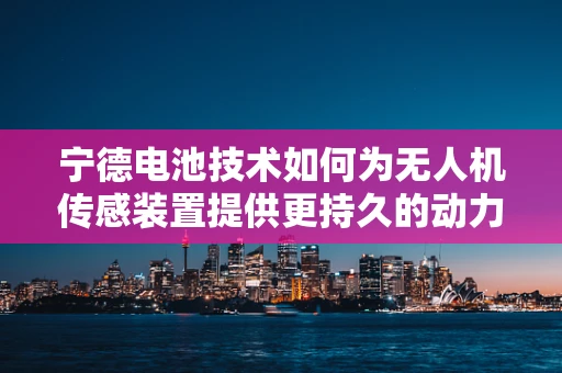 宁德电池技术如何为无人机传感装置提供更持久的动力？