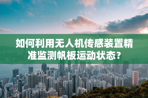 如何利用无人机传感装置精准监测帆板运动状态？