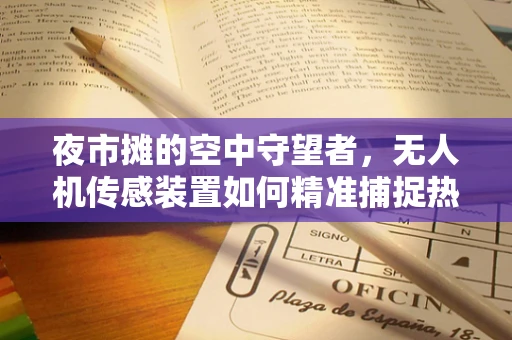 夜市摊的空中守望者，无人机传感装置如何精准捕捉热闹氛围？
