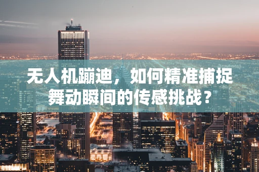无人机蹦迪，如何精准捕捉舞动瞬间的传感挑战？
