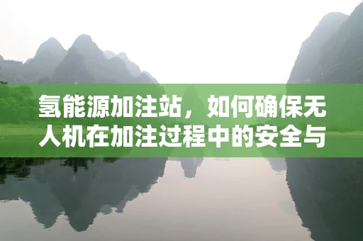 氢能源加注站，如何确保无人机在加注过程中的安全与效率？