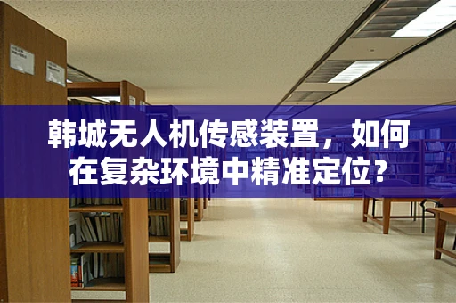 韩城无人机传感装置，如何在复杂环境中精准定位？