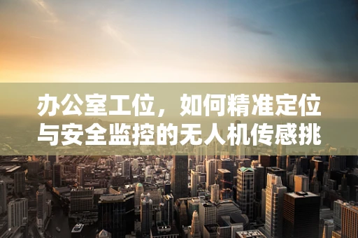 办公室工位，如何精准定位与安全监控的无人机传感挑战？