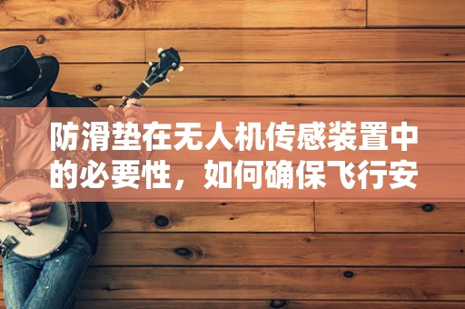 防滑垫在无人机传感装置中的必要性，如何确保飞行安全？