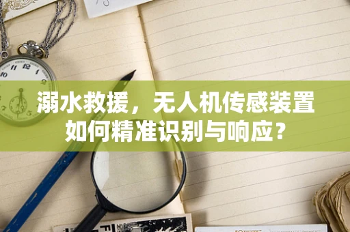 溺水救援，无人机传感装置如何精准识别与响应？