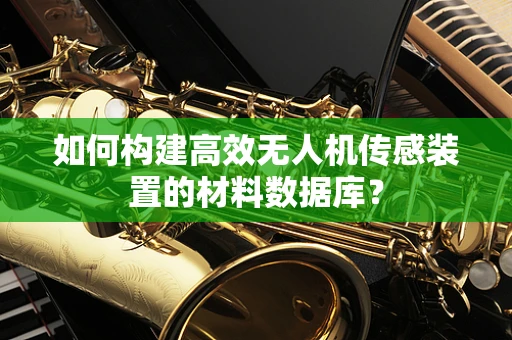 如何构建高效无人机传感装置的材料数据库？