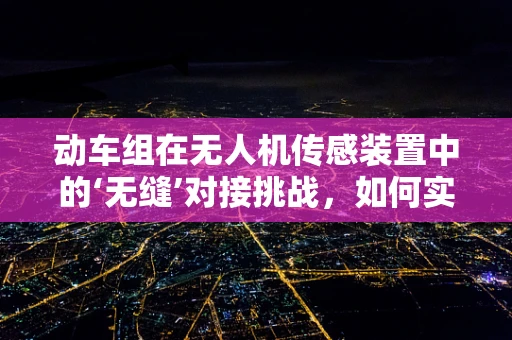 动车组在无人机传感装置中的‘无缝’对接挑战，如何实现精准定位与协同？