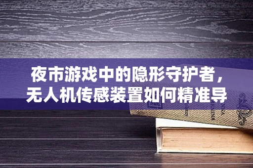 夜市游戏中的隐形守护者，无人机传感装置如何精准导航避障？