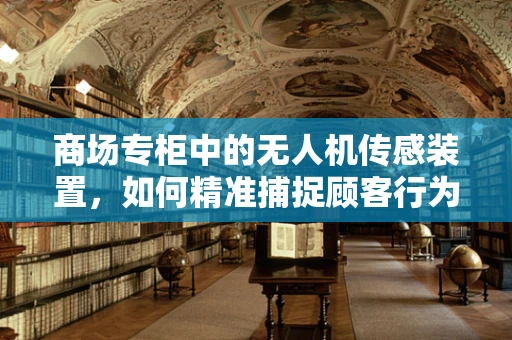 商场专柜中的无人机传感装置，如何精准捕捉顾客行为？
