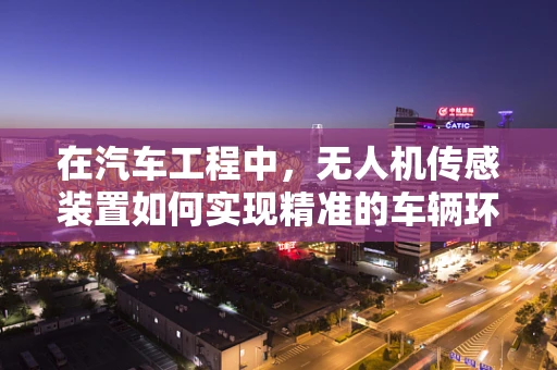 在汽车工程中，无人机传感装置如何实现精准的车辆环境感知？