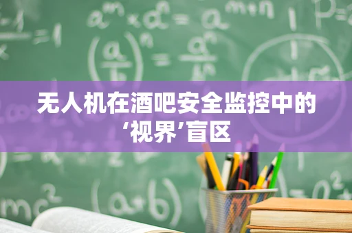 无人机在酒吧安全监控中的‘视界’盲区