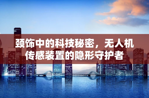 颈饰中的科技秘密，无人机传感装置的隐形守护者