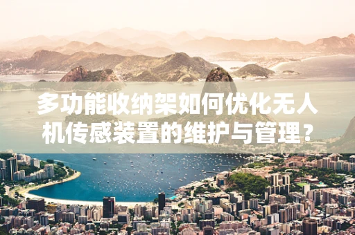 多功能收纳架如何优化无人机传感装置的维护与管理？