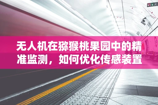 无人机在猕猴桃果园中的精准监测，如何优化传感装置以提升病虫害早期识别？